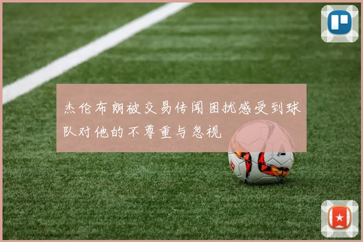 杰伦布朗被交易传闻困扰感受到球队对他的不尊重与忽视
