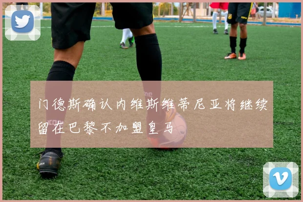 门德斯确认内维斯维蒂尼亚将继续留在巴黎不加盟皇马