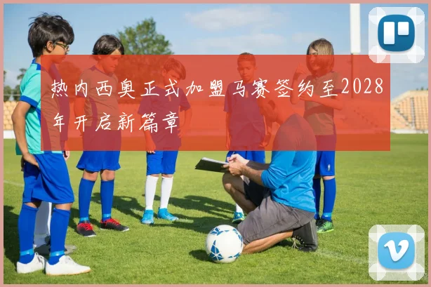 热内西奥正式加盟马赛签约至2028年开启新篇章