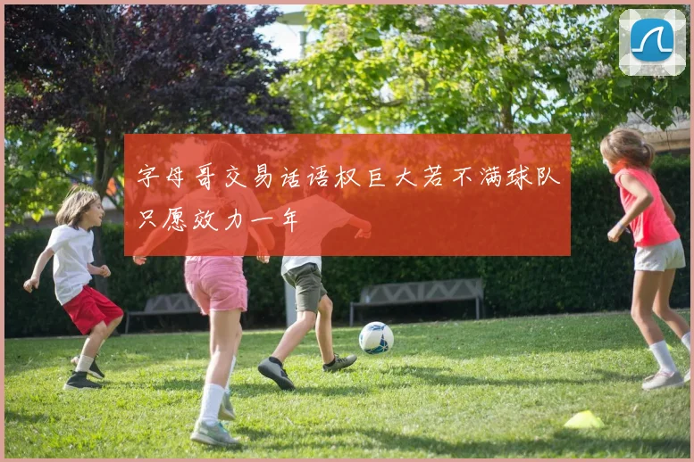 字母哥交易话语权巨大若不满球队只愿效力一年