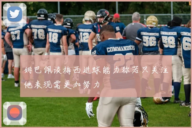 姆巴佩谈梅西进球能力称若只关注他表现需更加努力