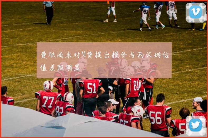曼联尚未对M费提出报价与西汉姆估值差距明显