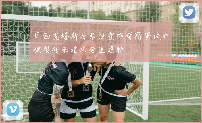 贝西克塔斯与弗拉霍维奇薪资谈判破裂转而追求劳里恩特
