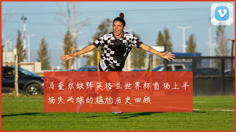 马奎尔缺阵英格兰世界杯首场上半场失两球的尴尬历史回顾