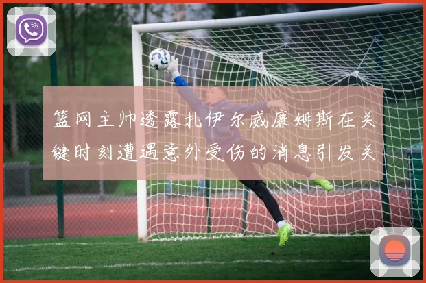 篮网主帅透露扎伊尔威廉姆斯在关键时刻遭遇意外受伤的消息引发关注