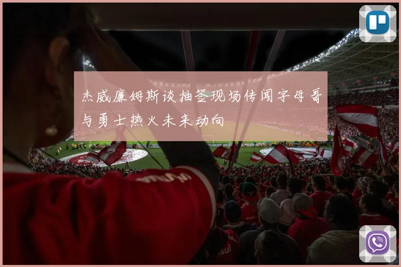 杰威廉姆斯谈抽签现场传闻字母哥与勇士热火未来动向