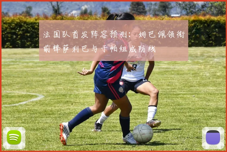 法国队首发阵容预测：姆巴佩领衔前锋萨利巴与于帕组成防线