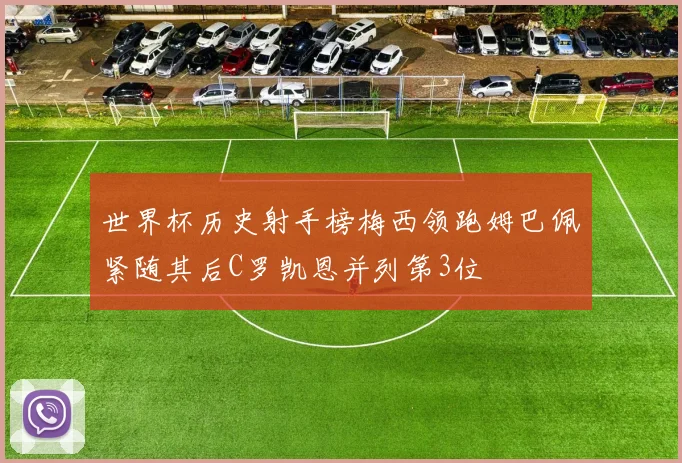 世界杯历史射手榜梅西领跑姆巴佩紧随其后C罗凯恩并列第3位