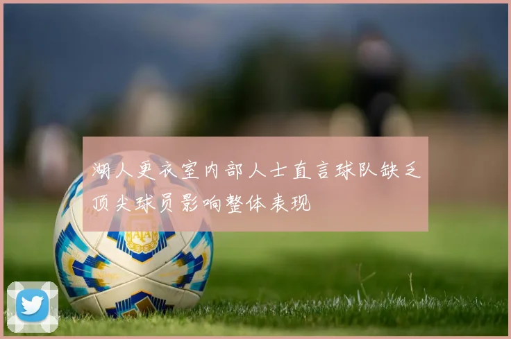 湖人更衣室内部人士直言球队缺乏顶尖球员影响整体表现