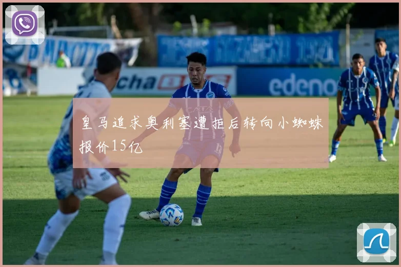 皇马追求奥利塞遭拒后转向小蜘蛛报价15亿