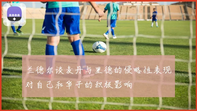 兰德尔谈麦丹与里德的侵略性表现对自己和华子的积极影响