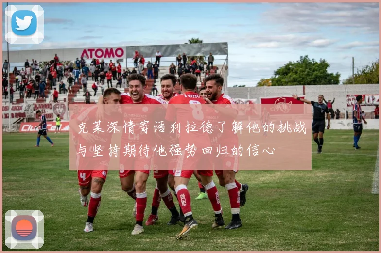 克莱深情寄语利拉德了解他的挑战与坚持期待他强势回归的信心
