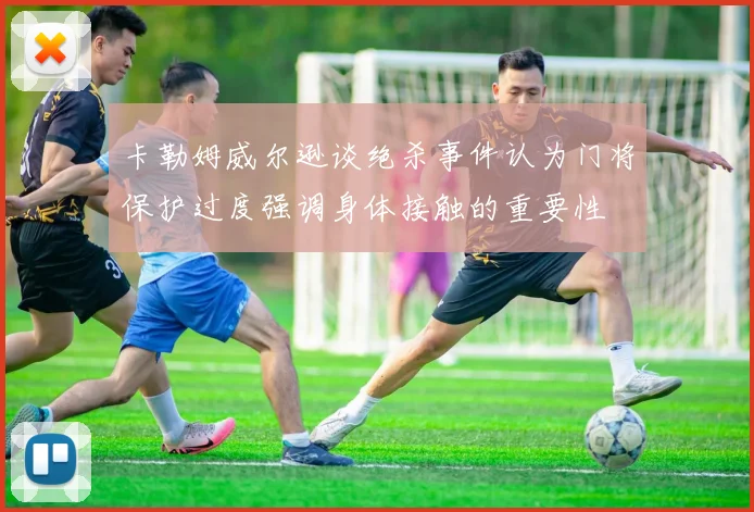 卡勒姆威尔逊谈绝杀事件认为门将保护过度强调身体接触的重要性