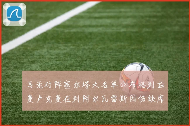 马竞对阵塞尔塔大名单公布格列兹曼卢克曼在列阿尔瓦雷斯因伤缺席