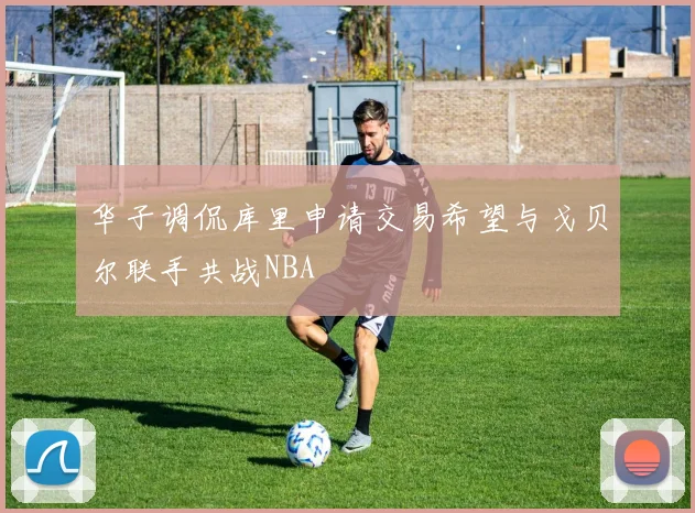 华子调侃库里申请交易希望与戈贝尔联手共战NBA