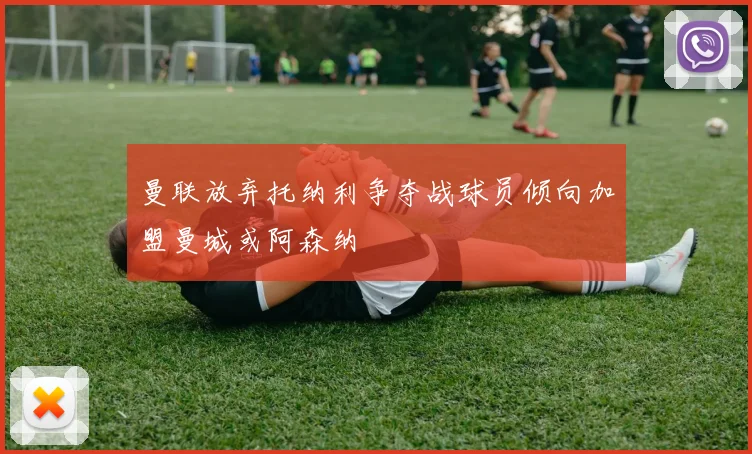 曼联放弃托纳利争夺战球员倾向加盟曼城或阿森纳
