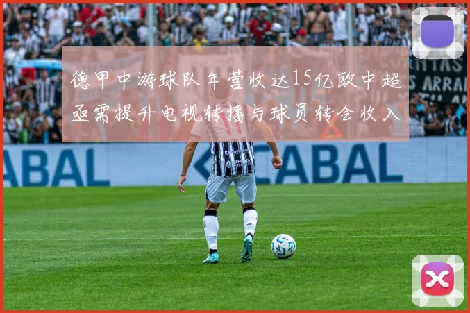 德甲中游球队年营收达15亿欧中超亟需提升电视转播与球员转会收入