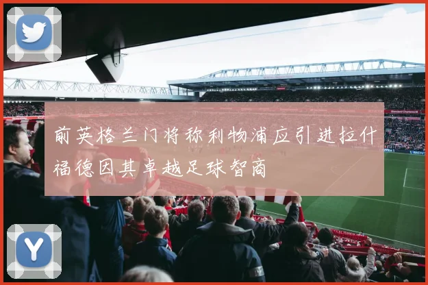 前英格兰门将称利物浦应引进拉什福德因其卓越足球智商