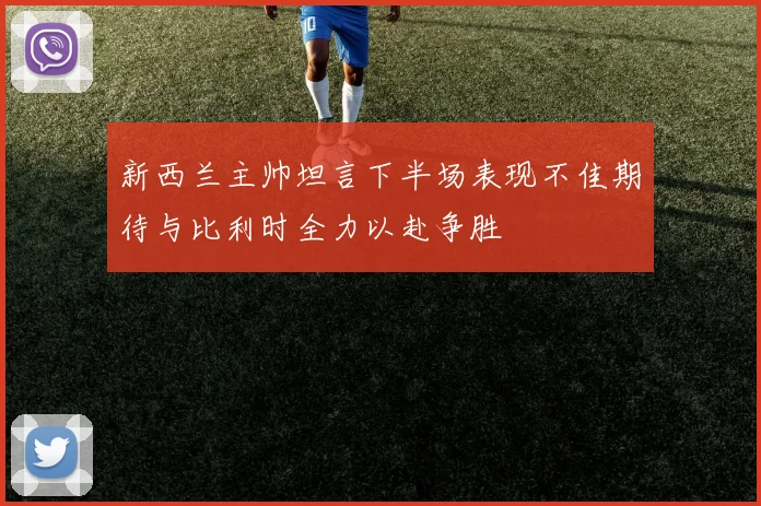 新西兰主帅坦言下半场表现不佳期待与比利时全力以赴争胜