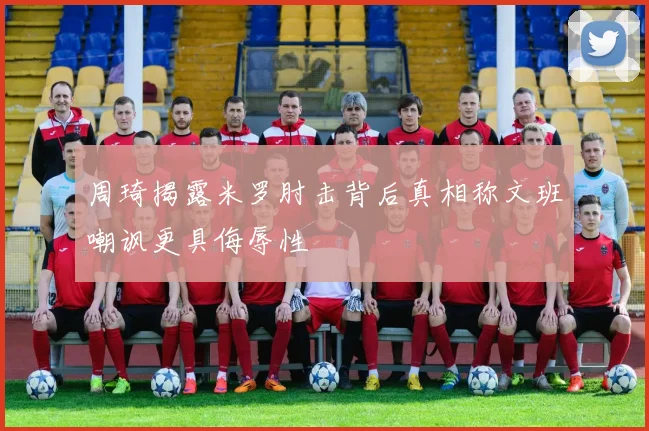 周琦揭露米罗肘击背后真相称文班嘲讽更具侮辱性