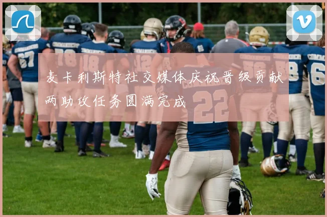 麦卡利斯特社交媒体庆祝晋级贡献两助攻任务圆满完成