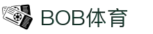 BOB体育 - 在线娱乐平台-体育赛事直播-BOB集团官方平台