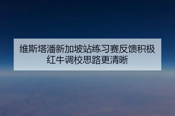 维斯塔潘新加坡站练习赛反馈积极 红牛调校思路更清晰